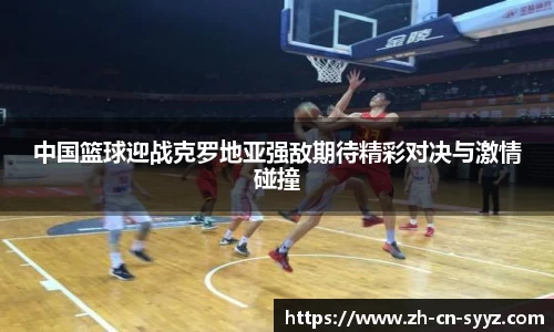 中国篮球迎战克罗地亚强敌期待精彩对决与激情碰撞
